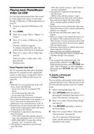 Page 2424 GB
Playing back Photo/Music/
Video via USB
You can enjoy photo/music/video files stored 
in a Sony digital still camera or camcorder 
through a USB cable or USB storage device on 
your TV.
1Connect a supported USB device to the 
TV.
2Press HOME.
3Press G/g to select “Photo,” “Music,” or 
“Video.”
4Press F/f to select a USB device, then 
press .
The file or folder list appears.
To display a thumbnail list, press the 
yellow button while the list is displayed.
5Press F/f to select a file or folder, then...