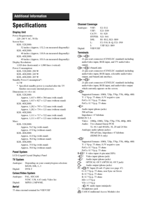 Page 4646 GB
Specifications
Display Unit
Power Requirements:
220–240 V AC, 50 Hz
Screen Size:
KDL-52X2000:
52 inches (Approx. 132.2 cm measured diagonally)
KDL-46X2000:
46 inches (Approx. 116.8 cm measured diagonally)
KDL-40X2000:
40 inches (Approx. 101.6 cm measured diagonally)
Display Resolution:
1,920 dots (horizontal) × 1,080 lines (vertical)
Power Consumption:
KDL-52X2000: 290 W
KDL-46X2000: 249 W
KDL-40X2000: 205 W
Standby Power Consumption*:
0.3 W
* Specified standby power is reached after the TV...