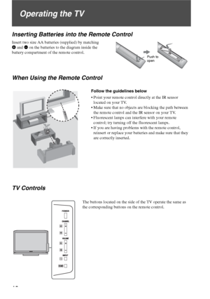 Page 1818
Operating the TV
Inserting Batteries into the Remote Control
Insert two size AA batteries (supplied) by matching 
e and E on the batteries to the diagram inside the 
battery compartment of the remote control.
When Using the Remote Control
TV Controls
Push to 
open
Follow the guidelines below
 Point your remote control directly at the IR sensor 
located on your TV.
 Make sure that no objects are blocking the path between 
the remote control and the IR sensor on your TV.
 Fluorescent lamps can interfere...