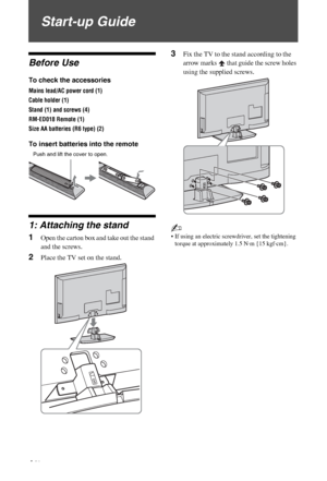 Page 4C:\Documents and Settings\All Users\Documentos\SONY 
TELES\2009\(05-06)AQUA_Paprika\PAPER_Paprika\18-
08_4151686111_KDL40Z5500(UK)\030STU.fmmasterpage:Left
4 GB
KDL-52/46/40Z5500
4-151-686-11(1)
Start-up Guide
Before Use
To check the accessories
Mains lead/AC power cord (1)
Cable holder (1)
Stand (1) and screws (4)
RM-ED018 Remote (1)
Size AA batteries (R6 type) (2)
To insert batteries into the remote
1: Attaching the stand
1Open the carton box and take out the stand 
and the screws.
2Place the TV set on...