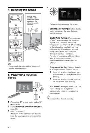 Page 6C:\Documents and Settings\All Users\Documentos\SONY 
TELES\2009\(05-06)AQUA_Paprika\PAPER_Paprika\18-
08_4151686111_KDL40Z5500(UK)\030STU.fmmasterpage:Left
6 GB
KDL-52/46/40Z5500
4-151-686-11(1)
4: Bundling the cables
~
• Do not bundle the mains lead/AC power cord 
together with other cables.
5: Performing the initial  
Set-up
~
• You can also tune channels manually.
1Connect the TV to your mains socket/AC 
power outlet.
2Switch ENERGY SAVING SWITCH on 
(page 10).
3Press 1 on the TV.
When you switch on...