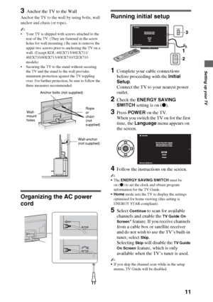 Page 1111
Setting up your TV
3Anchor the TV to the Wall
Anchor the TV to the wall by using bolts, wall 
anchor and chain (or rope).
~
 Your TV is shipped with screws attached to the 
rear of the TV. (They are fastened in the screw 
holes for wall mounting.) Be sure to remove the 
upper two screws prior to anchoring the TV on a 
wall. (Except KDL-46EX713/46EX711/
46EX710/40EX713/40EX710/32EX710 
models)
 Securing the TV to the stand without securing 
the TV and the stand to the wall provides 
minimum protection...