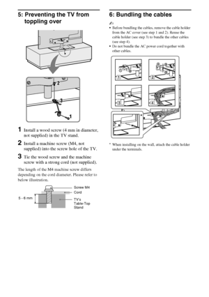 Page 1212GB
D:\Cmengs JOB\SONY TV\SY0332_V6 (Rev-3)\4268267141_GB\GB03STU.fm
KDL-NX723/NX720/HX925/HX923/HX820
4-268-267-14(1)
5: Preventing the TV from 
toppling over
1Install a wood screw (4 mm in diameter, 
not supplied) in the TV stand.
2Install a machine screw (M4, not 
supplied) into the screw hole of the TV.
3Tie the wood screw and the machine 
screw with a strong cord (not supplied).
The length of the M4 machine screw differs 
depending on the cord diameter. Please refer to 
below illustration.
6:...