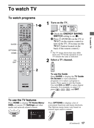 Page 1717
To watch TV
To watch TV
To watch programs
To use the TV features
Press HOME to display TV Home Menu/
XMB
™ to access TV Settings and other 
media and network related content.Press OPTIONS to display a list of 
convenient functions and menu shortcuts. 
The Options menu items vary based on 
current input and/or content.
1Turn on the TV.
1Check the ENERGY SAVING 
SWITCH setting is on (z).
2Press 1 (POWER) on the TV or 
TV ?/1 on the remote control to 
turn on the TV. (You may use the 
TV ?/1 button...