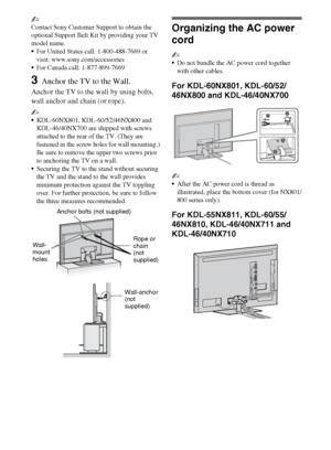 Page 1414
~
Contact Sony Customer Support to obtain the 
optional Support Belt Kit by providing your TV 
model name.
For United States call: 1-800-488-7669 or 
visit: www.sony.com/accessories
For Canada call: 1-877-899-7669
3Anchor the TV to the Wall.
Anchor the TV to the wall by using bolts, 
wall anchor and chain (or rope).
~
KDL-60NX801, KDL-60/52/46NX800 and 
KDL-46/40NX700 are shipped with screws 
attached to the rear of the TV. (They are 
fastened in the screw holes for wall mounting.) 
Be sure to remove...