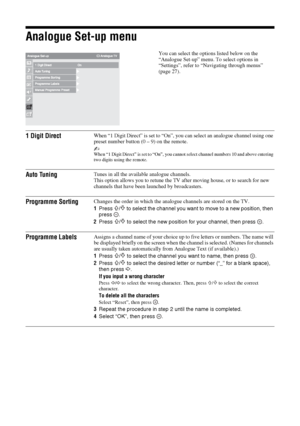 Page 4040 GB
Analogue Set-up menu
You can select the options listed below on the 
“Analogue Set-up” menu. To select options in 
“Settings”, refer to “Navigating through menus” 
(page 27).
1 Digit DirectWhen “1 Digit Direct” is set to “On”, you can select an analogue channel using one 
preset number button (0 – 9) on the remote.
~When “1 Digit Direct” is set to “On”, you cannot select channel numbers 10 and above entering 
two digits using the remote.
Auto TuningTunes in all the available analogue channels.
This...