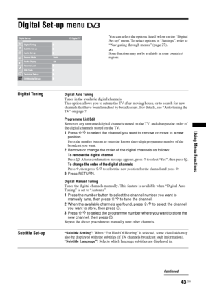 Page 4343 GB
Using Menu Functions
Digital Set-up menu 
You can select the options listed below on the “Digital 
Set-up” menu. To select options in “Settings”, refer to 
“Navigating through menus” (page 27).
~Some functions may not be available in some countries/
regions.
Digital TuningDigital Auto Tuning
Tunes in the available digital channels.
This option allows you to retune the TV after moving house, or to search for new 
channels that have been launched by broadcasters. For details, see “Auto tuning the...