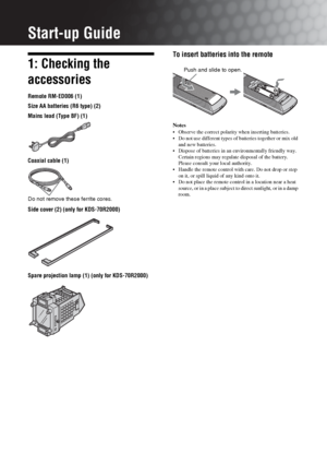 Page 44 GB
Start-up Guide
1: Checking the 
accessories
Remote RM-ED006 (1)
Size AA batteries (R6 type) (2)
Mains lead (Type BF) (1)
Coaxial cable (1)
Side cover (2) (only for KDS-70R2000)
Spare projection lamp (1) (only for KDS-70R2000)
To insert batteries into the remote
Notes
 Observe the correct polarity when inserting batteries.
 Do not use different types of batteries together or mix old 
and new batteries.
 Dispose of batteries in an environmentally friendly way. 
Certain regions may regulate disposal of...