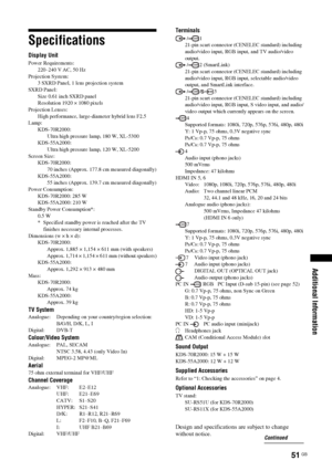 Page 5151 GB
Additional Information
Specifications
Display Unit
Power Requirements:
220–240 V AC, 50 Hz
Projection System:
3 SXRD Panel, 1 lens projection system
SXRD Panel:
Size 0.61 inch SXRD panel
Resolution 1920 × 1080 pixels
Projection Lenses:
High performance, large-diameter hybrid lens F2.5
Lamp:
KDS-70R2000:
Ultra high pressure lamp, 180 W, XL-5300
KDS-55A2000:
Ultra high pressure lamp, 120 W, XL-5200
Screen Size:
KDS-70R2000:
70 inches (Approx. 177.8 cm measured diagonally)
KDS-55A2000:
55 inches...