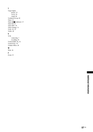 Page 5757 GB
Additional Information
T
Target Inputs
picture 25
screen
 30
sound 28
Technical Set-up 40
Timer
 15
Timer ( ) indicator 15
Timer list 21
Timer REC
 20
Timer Settings 31
Tools 19, 23
Treble
 28
V
VCR
connecting
 7
recording 20
Vertical Shift 30, 42
Vertical Size
 30
Volume Offset 28
W
Wide 18
Z
Zoom 19
 