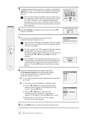 Page 1616
5A diagram appears showing you how to connect a wide range of 
equipment to your TV set. Follow the instructions and press the 
OK button to remove the picture and continue the automatic 
process. 
The connection diagram should be used as a guide only as 
most equipment can be connected to more than one type of 
TV socket. Once the TV has completed the automatic 
tuning process, refer to the ‘Connection Guide’ section on 
page 23 for further information on getting the best set up for 
your equipment....