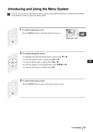 Page 1717
GB
Introducing and Using the Menu System
Your TV set uses an On-Screen menu system to guide you through the operations. Use the following buttons 
on the Remote Control to operate the menu system: 
1To switch on the menu screens:
Press the MENU button to switch the first level menu on.Picture AdjustmentPicture Mode: Live
Contrast:
Reset:
Noise Reduction: Auto
Colour Tone: Cold
Select: Enter:OKExit:MENU
Picture AdjustmentPicture Mode: Live
Contrast:
Reset:
Noise Reduction: Auto
Colour Tone: Cold...