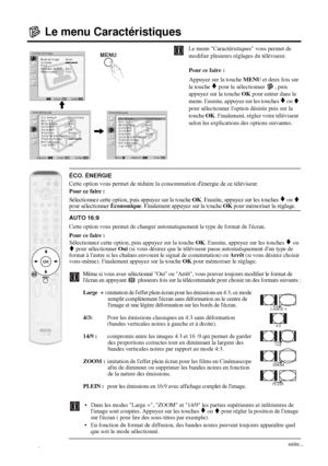 Page 16422
Le menu Caractéristiques
Le menu Caractéristiques vous permet de 
modifier plusieurs réglages du téléviseur.
Pour ce faire : 
Appuyez sur la touche MENU et deux fois sur 
la touche 
v pour le sélectionner  , puis 
appuyez sur la touche OK pour entrer dans le 
menu. Ensuite, appuyez sur les touches 
v ou V 
pour sélectionner loption désirée puis sur la 
touche OK. Finalement, réglez votre téléviseur 
selon les explications des options suivantes.
ÉCO. ÉNERGIE
Cette option vous permet de réduire la...