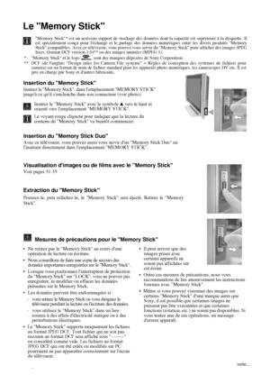 Page 17230
Le Memory Stick
Memory Stick* est un nouveau support de stockage des données dont la capacité est supérieure à la disquette. Il
est spécialement conçu pour léchange et le partage des données numériques entre les divers produits Memory
Stick compatibles. Avec ce téléviseur, vous pouvez vous servir du Memory Stick pour afficher des images JPEG
fixes, (format DCF version 1.0)** ou des images animées (MPEG 1).
*  Memory Stick et le logo   sont des marques déposées de Sony Corporation.
**  DCF (de langlais...