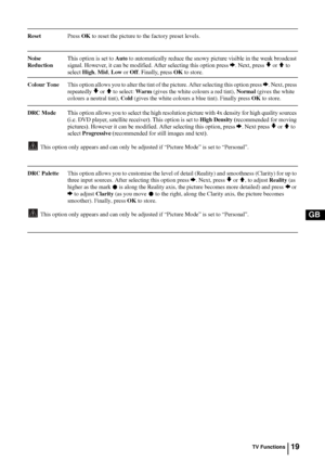 Page 1919
GB
ResetPress OK to reset the picture to the factory preset levels.
Noise This option is set to Auto to automatically reduce the snowy picture visible in the weak broadcast
Reduction  signal. However, it can be modified. After selecting this option press 
b. Next, press v or V to 
select High, Mid, Low or Off. Finally, press OK to store.
Colour ToneThis option allows you to alter the tint of the picture. After selecting this option press b. Next, press 
repeatedly 
v or V to select: Warm (gives the...