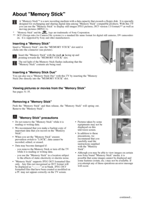 Page 3030
About Memory Stick
A Memory Stick* is a new recording medium with a data capacity that exceeds a floppy disk.  It is specially
designed for exchanging and sharing digital data among Memory Stick compatible products. With this TV
you can use the Memory Stick to display still images JPEG pictures, DCF version 1.0 format)** as well as
moving pictures (MPEG 1). 
* Memory Stick and the   logo are trademarks of Sony Corporation.
**  DCF (Design rules for Camera File systems) is a standard file name format...