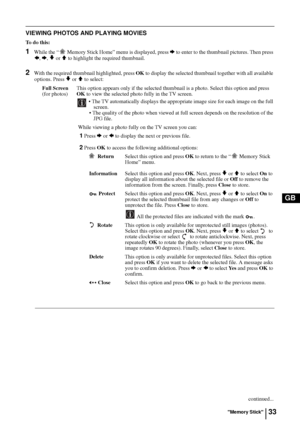 Page 3333
GB
VIEWING PHOTOS AND PLAYING MOVIES
To  d o  t h i s :
1While the “  Memory Stick Home” menu is displayed, press b to enter to the thumbnail pictures. Then press 
B, b, v or V to highlight the required thumbnail.
2With the required thumbnail highlighted, press OK to display the selected thumbnail together with all available 
options. Press 
v or V to select: 
Full ScreenThis option appears only if the selected thumbnail is a photo. Select this option and press
(for photos)OK to view the selected...