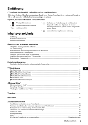 Page 513
DE
Einführung
• Vielen Dank, dass Sie sich für ein Produkt von Sony entschieden haben.
 Bitte lesen Sie dieses Handbuch aufmerksam durch, bevor Sie das Fernsehgerät verwenden, und bewahren 
Sie es auf, um später bei Bedarf darin nachschlagen zu können.
 Symbole, die in diesem Handbuch verwendet werden:
Inhaltsverzeichnis
Einführung ............................................................................................................................................................ 3...