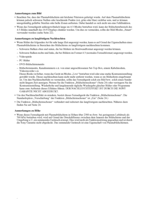 Page 568
Anmerkungen zum Bild
 Beachten Sie, dass der Plasmabildschirm mit höchster Präzision gefertigt wurde. Auf dem Plasmabildschirm 
können jedoch schwarze Stellen oder leuchtende Punkte (rot, grün oder blau) sichtbar sein, und es können 
unregelmäßig gefärbte Streifen oder helle Zonen auftreten. Dabei handelt es sich nicht um eine Fehlfunktion. 
 Wenn das Fernsehgerät außergewöhnlich lange im 4:3-Modus betrieben wird, kann der Bildschirmbereich des 
4:3-Bildes innerhalb des 16:9-Displays dunkler werden....