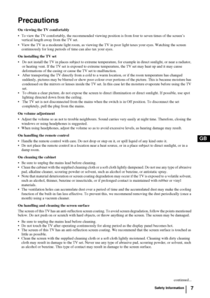 Page 77
GB
Precautions
On viewing the TV comfortably
 To view the TV comfortably, the recommended viewing position is from four to seven times of the screen’s 
vertical length away from the TV set. 
 View the TV in a moderate light room, as viewing the TV in poor light taxes your eyes. Watching the screen 
continuously for long periods of time can also tax your eyes.
On installing the TV set
 Do not install the TV in places subject to extreme temperature, for example in direct sunlight, or near a radiator,...