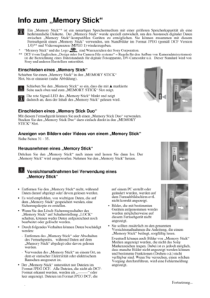 Page 7830
Info zum „Memory Stick“
Ein „Memory Stick“* ist ein neuartiges Speichermedium mit einer größeren Speicherkapazität als eine
herkömmliche Diskette.  Der „Memory Stick“ wurde speziell entwickelt, um den Austausch digitaler Daten
zwischen „Memory Stick“-kompatiblen Geräten zu ermöglichen. Sie können zusammen mit diesem
Fernsehgerät einen „Memory Stick“ verwenden, um Standbilder im Format JPEG (gemäß DCF Version
1.0)** und Videosequenzen (MPEG 1) wiederzugeben. 
* “Memory Stick“ und das Logo   sind...