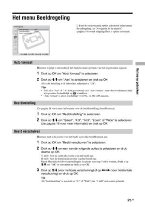 Page 107Het menu gebruiken
25 NL
Het menu Beeldregeling
Hiermee wijzigt u automatisch het beeldformaat op basis van het uitgezonden signaal.
1Druk op OK om Auto formaat te selecteren.
2Druk op M/m om Aan te selecteren en druk op OK.
Als u de instelling wilt behouden, selecteert u Uit.
Tips
• Zelfs als u Aan of Uit hebt geselecteerd voor Auto formaat, kunt u het beeldformaat altijd 
wijzigen door herhaaldelijk op   te drukken.
• Auto formaat is alleen beschikbaar voor PAL- en SECAM-signalen.
Zie pagina 18 voor...