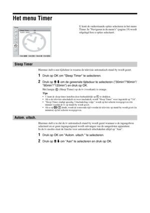 Page 11028 NL
Het menu Timer
Hiermee stelt u een tijdsduur in waarna de televisie automatisch stand-by wordt gezet. 
1Druk op OK om Sleep Timer te selecteren.
2Druk op M/m om de gewenste tijdsduur te selecteren (30min/60min/
90min/120min) en druk op OK.
Het lampje   (Sleep Timer) op de tv (voorkant) is orange.
Tips
• U kunt de sleep timer instellen door herhaaldelijk op   te drukken.
• Als u de televisie uitschakelt en weer inschakelt, wordt Sleep Timer weer ingesteld op Uit.
• Sleep Timer eindigt spoedig....