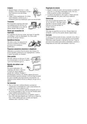 Page 1286 PT
Limpeza
• Quando limpar o televisor e o cabo, 
desligue o cabo de alimentação. Se não o 
fizer, pode provocar um choque 
eléctrico.
• Limpe a ficha regularmente. Se a ficha 
estiver húmida e coberta de pó, o 
isolamento pode ficar danificado e provocar um incêndio.
Trovoadas
Para sua própria segurança, não toque 
em nenhuma peça do televisor, no 
cabo de alimentação ou no cabo da 
antena, durante uma trovoada.
Danos que necessitam de 
reparação
Se a superfície do televisor rachar, não toque no...