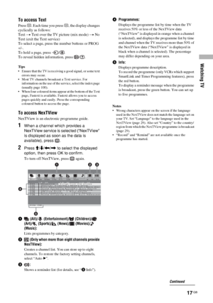 Page 17Watching TV
17 GB
To access Text
Press /. Each time you press /, the display changes 
cyclically as follows:
Text t Text over the TV picture (mix mode) t No 
Text (exit the Text service)
To select a page, press the number buttons or PROG 
+/-.
To hold a page, press  / .
To reveal hidden information, press  / .
Tips
• Ensure that the TV is receiving a good signal, or some text 
errors may occur.
• Most TV channels broadcast a Text service. For 
information on the use of the service, select the index page...