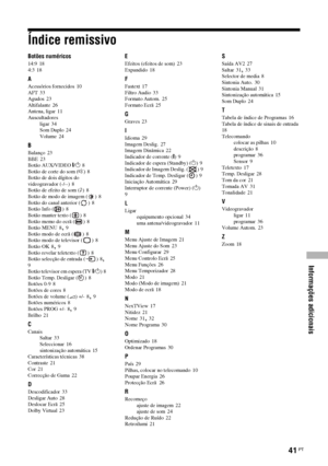 Page 163Informações adicionais
41 PT
Índice remissivo
Botões numéricos
14:9 18
4:3 18
A
Acessórios fornecidos 10
AFT 33
Agudos 23
Altifalante 26
Antena, ligar 11
Auscultadores
ligar
 34
Som Duplo 24
Volume 24
B
Balanço 23
BBE 23
Botão AUX/VIDEO \/1 8
Botão de corte do som (%) 8
Botão de dois dígitos do 
videogravador (-/--)
 8
Botão de efeito de som (9) 8
Botão de modo de imagem ( ) 8
Botão do canal anterior ( ) 8
Botão Info ( ) 8
Botão manter texto ( ) 8
Botão memo do ecrã ( ) 8
Botão MENU 8, 9
Botão modo de...