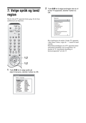 Page 17614 NO
7: Velge språk og land/
region
Når du slår på TV-apparatet første gang, får du fram 
språkmenyen på skjermen.
1Trykk M/m for å velge språk på 
skjermmenyene, deretter trykker du OK.
2Trykk M/m for å velge land/region der du vil 
bruke TV-apparatet, deretter trykker du 
OK.
Hvis land/region du ønsker å bruke TV-apparatet 
i ikke finnes i listen, velger du - i stedet for land/
område.
Bekreftelsesmeldingen om at TV-apparatet starter 
automatisk innstilling vises på skjermen. Gå 
deretter til 8:...
