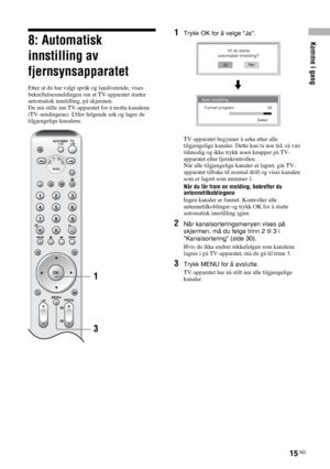 Page 177Komme i gang
15 NO
8: Automatisk 
innstilling av 
fjernsynsapparatet
Etter at du har valgt språk og land/område, vises 
bekreftelsesmeldingen om at TV-apparatet starter 
automatisk innstilling, på skjermen.
Du må stille inn TV-apparatet for å motta kanalene 
(TV-sendingene). Utfør følgende søk og lagre de 
tilgjengelige kanalene.
1Trykk OK for å velge Ja.
TV-apparatet begynner å søke etter alle 
tilgjengelige kanaler. Dette kan ta noe tid, så vær 
tålmodig og ikke trykk noen knapper på TV-
apparatet...