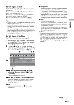 Page 179Se på TV
17 NO
For å få tilgang til tekst
Trykk /. Hver gang du trykker /, skifter bildet 
syklisk slik:
Tekst t Tekst over TV-bilde (blandet modus) t 
Ingen tekst (avslutter tekst-TV)
For å velge side trykker du talltastene eller PROG +/-.
For å holde en side trykker du  / .
For å vise skjult informasjon, trykker du  / .
Tips• Forsikre deg om at TV-apparatet har godt signal, ellers vil 
teksten inneholde mange feil.
• De fleste TV-kanalene sender tekst-TV. For informasjon 
om bruk av tjenesten, velger...