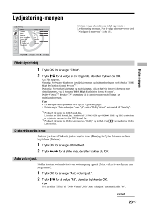 Page 185Bruke menyen
23 NO
Lydjustering-menyen
1Trykk OK for å velge Effekt.
2Trykk M/m for å velge et av følgende, deretter trykker du OK.
Av: Flat respons.
Naturlig: Forbedrer klarheten, detaljrikdommen og lydframhevingen ved å bruke BBE 
High Definition Sound System
*1.
Dynamic: Forsterker klarheten og tydeligheten, slik at det blir lettere å høre og mer 
virkelighetstro, ved å benytte BBE High Definition Sound System.
Dolby Virtual
*2: Bruker TV-høyttalere til å simulere surroundeffekter i et...