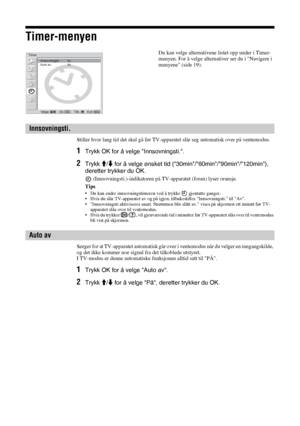 Page 19028 NO
Timer-menyen
Stiller hvor lang tid det skal gå før TV-apparatet slår seg automatisk over på ventemodus. 
1Trykk OK for å velge Innsovningsti..
2Trykk M/m for å velge ønsket tid (30min/60min/90min/120min), 
deretter trykker du OK.
 (Innsovningsti.)-indikatoren på TV-apparatet (foran) lyser oransje.
Tips
• Du kan endre innsovningstimeren ved å trykke   gjentatte ganger.
• Hvis du slår TV-apparatet av og på igjen, tilbakestilles Innsovningsti. til Av.
• Innsovningsti aktiviseres snart. Strømmen blir...