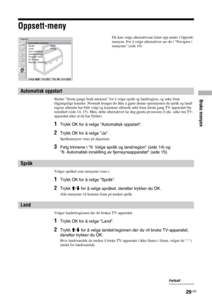 Page 191Bruke menyen
29 NO
Oppsett-meny
Starter første gangs bruk-menyen for å velge språk og land/region, og søke frem 
tilgjengelige kanaler. Normalt trenger du ikke å gjøre denne operasjonen da språk og land/
region allerede har blitt valgt og kanalene allerede søkt frem første gang TV-apparatet ble 
installert (side 14, 15). Men, dette alternativet lar deg gjenta prosessen (f.eks. søke inn TV-
apparatet etter at du har flyttet).
1Trykk OK for å velge Automatisk oppstart.
2Trykk OK for å velge Ja.
Språkmenyen...