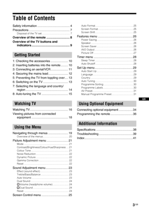 Page 33 GB
GB
Table of Contents
Safety information ....................................... 4
Precautions ................................................. 7
Disposal of the TV set........................................ 7
Overview of the remote ............................ 8
Overview of the TV buttons and 
indicators .............................................. 9
1: Checking the accessories ..................... 10
2: Inserting batteries into the remote......... 10
3: Connecting an...