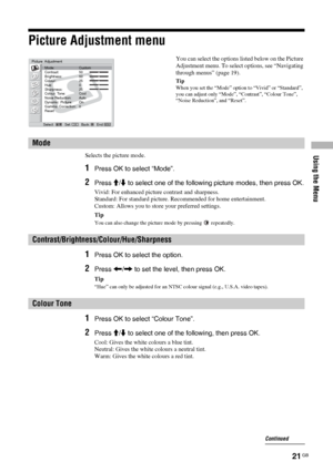 Page 21Using the Menu
21 GB
Picture Adjustment menu
Selects the picture mode.
1Press OK to select “Mode”.
2Press M/m to select one of the following picture modes, then press OK.
Vivid: For enhanced picture contrast and sharpness.
Standard: For standard picture. Recommended for home entertainment.
Custom: Allows you to store your preferred settings.
Tip
You can also change the picture mode by pressing   repeatedly.
1Press OK to select the option.
2Press 