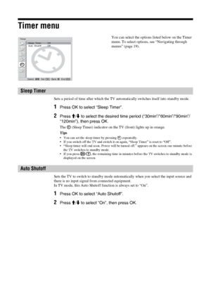 Page 2828 GB
Timer menu
Sets a period of time after which the TV automatically switches itself into standby mode. 
1Press OK to select “Sleep Timer”.
2Press M/m to select the desired time period (“30min”/“60min”/“90min”/
“120min”), then press OK.
The   (Sleep Timer) indicator on the TV (front) lights up in orange.
Tips
• You can set the sleep timer by pressing   repeatedly.
• If you switch off the TV and switch it on again, “Sleep Timer” is reset to “Off”.
• “Sleep timer will end soon. Power will be turned...