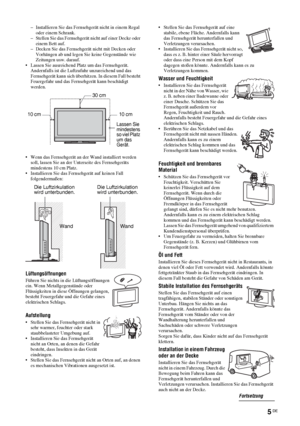 Page 455 DE
– Installieren Sie das Fernsehgerät nicht in einem Regal 
oder einem Schrank. 
– Stellen Sie das Fernsehgerät nicht auf einer Decke oder 
einem Bett auf. 
– Decken Sie das Fernsehgerät nicht mit Decken oder 
Vorhängen ab und legen Sie keine Gegenstände wie 
Zeitungen usw. darauf.
• Lassen Sie ausreichend Platz um das Fernsehgerät. 
Andernfalls ist die Luftzufuhr unzureichend und das 
Fernsehgerät kann sich überhitzen. In diesem Fall besteht 
Feuergefahr und das Fernsehgerät kann beschädigt 
werden....