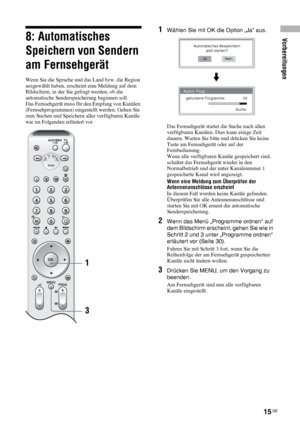 Page 55Vorbereitungen
15 DE
8: Automatisches 
Speichern von Sendern 
am Fernsehgerät
Wenn Sie die Sprache und das Land bzw. die Region 
ausgewählt haben, erscheint eine Meldung auf dem 
Bildschirm, in der Sie gefragt werden, ob die 
automatische Senderspeicherung beginnen soll.
Das Fernsehgerät muss für den Empfang von Kanälen 
(Fernsehprogrammen) eingestellt werden. Gehen Sie 
zum Suchen und Speichern aller verfügbaren Kanäle 
wie im Folgenden erläutert vor.
1Wählen Sie mit OK die Option „Ja“ aus.
Das...