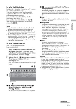 Page 57Fernsehen
17 DE
So rufen Sie Videotext auf
Drücken Sie /. Mit jedem Tastendruck auf / wechselt 
die Anzeige zyklisch wie folgt:
Videotext t Videotext über dem Fernsehbild 
eingeblendet (Mischmodus) t Kein Videotext 
(Beenden der Videotextanzeige)
Zum Auswählen einer Seite drücken Sie die 
Zahlentasten oder PROG +/-.
Zum Anhalten einer Seite drücken Sie  / .
Zum Anzeigen von verborgenen Informationen 
drücken Sie  / .
Tipps• Sorgen Sie dafür, dass das Fernsehgerät starke Signale 
empfängt. Andernfalls...