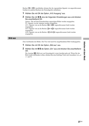 Page 67Arbeiten mit dem Menü
27 DE
Buchse  / 2 anschließen, können Sie die zugespielten Signale von angeschlossenen 
Geräten an anderen Buchsen des Fernsehgeräts aufnehmen.
1Wählen Sie mit OK die Option „AV2 Ausgang“ aus.
2Wählen Sie mit M/m eine der folgenden Einstellungen aus und drücken 
Sie anschließend OK.
Autom.: Die auf dem Fernsehschirm angezeigten Bilder werden ausgegeben.
TV: Signale von der Antenne werden ausgegeben.
AV1: Signale vom an die Buchse  / 1 angeschlossenen Gerät werden 
ausgegeben.
AV3:...