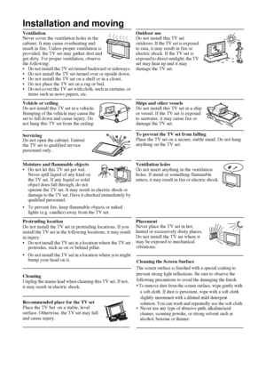 Page 1112
Installation and moving
Ventilation 
Never cover the ventilation holes in the 
cabinet. It may cause overheating and 
result in fire. Unless proper ventilation is 
provided, the TV set may gather dust and 
get dirty. For proper ventilation, observe 
the following:
• Do not install the TV set turned backward or sideways. 
• Do not install the TV set turned over or upside down. 
• Do not install the TV set on a shelf or in a closet. 
• Do not place the TV set on a rug or bed. 
• Do not cover the TV set...