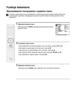 Page 10324
Funkcje telewizora
Wprowadzanie i korzystanie z systemu menu
Telewizor wykorzystuje menu wyświetlane na ekranie aby przeprowadzić użytkownika przez 
poszczególne czynności. Następujące przyciski na pilocie służą do obsługi systemu menu 
telewizora: 
1Włączanie ekranów menu:
Nacisnąć przycisk 
MENU, aby aktywować pierwszy poziom 
systemu menu.
Funkcje telewizora
2Poruszanie się po menu:
• Aby podświetlić oraz wybrać żądane menu lub opcję, nacisnąć 
v lub V.
• Aby wejść do wybranego menu lub opcji,...