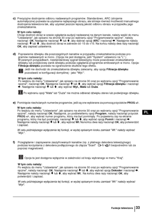 Page 11233
PL
c)Precyzyjne dostrojenie odbioru nadawanych programów. Standardowo, ARC (strojenie 
automatyczne) pozwala na uzyskanie najlepszego obrazu, ale istnieje również możliwość manualnego 
dostrojenia telewizora tak, aby uzyskać jeszcze lepszą jakość odbioru obrazu w przypadku jego 
zniekształcenia.
W tym celu należy: 
Chcąc dostroić obraz w czasie oglądania audycji nadawanej na danym kanale, należy wejść do menu 
"Ustawianie", jak opisano na stronie 30 oraz po wybraniu opcji "Programowanie...