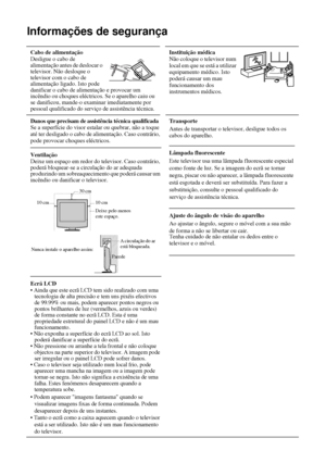 Page 12910
Informações de segurança
Cabo de alimentação 
Desligue o cabo de 
alimentação antes de deslocar o 
televisor. Não desloque o 
televisor com o cabo de 
alimentação ligado. Isto pode 
danificar o cabo de alimentação e provocar um 
incêndio ou choques eléctricos. Se o aparelho caiu ou 
se danificou, mande-o examinar imediatamente por 
pessoal qualificado do serviço de assistência técnica. Instituição médica 
Não coloque o televisor num 
local em que se está a utilizar 
equipamento médico. Isto 
poderá...