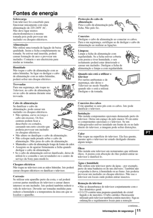 Page 13011
PT
Fontes de energia
Sobrecarga
Este televisor foi concebido para 
funcionar unicamente com uma 
alimentação de 220-240V AC. 
Não deve ligar muitos 
electrodomésticos à mesma 
tomada pois pode provocar um 
incêndio ou choques eléctricos.Protecção do cabo de 
alimentação
Puxe o cabo de alimentação pela 
ficha. Não pelo fio.
Conexões 
Desligue o cabo de alimentação ao conectar os cabos. 
Para a sua segurança, certifique-se de desligar o cabo de 
alimentação ao realizar as ligações.
Limpeza 
Limpe a...