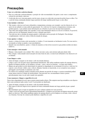 Page 13213
PT
Precauções
Como ver a televisão confortavelmente
• Para ver a televisão confortavelmente, a posição de visão recomendada é de quatro a sete vezes o comprimento 
vertical do ecrã desde o televisor. 
• A televisão deve ser vista num quarto com luz suave, já que ver a televisão com uma luz pobre força os olhos. Ver 
o ecrã de forma continuada durante longos períodos de tempo também pode forçar os seus olhos.
Como instalar o televisor
• Não instale o televisor em locais submetidos a temperaturas...