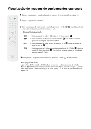 Page 15738
Visualização de imagens de equipamentos opcionais
1Ligue o equipamento à tomada adequada do televisor da forma indicada na página 36.
2Ligue o equipamento conectado.
3Para ver a imagem do equipamento conectado, pressione o botão  /    repetidamente até 
que o símbolo de entrada correcto apareça no ecrã.
Símbolo Sinais de entrada
 1• Sinal de entrada de áudio / vídeo através do Euroconector F.
 1• Sinal de entrada RGB através do Euroconector F. Este símbolo somente 
aparece se tiver ligado uma entrada...